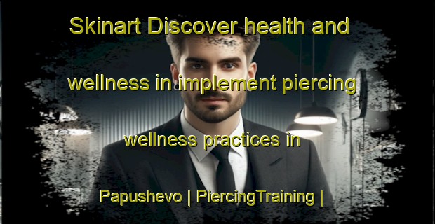 Skinart Discover health and wellness in implement piercing wellness practices in Papushevo | PiercingTraining | PiercingClasses | SkinartTraining-Russian Federation